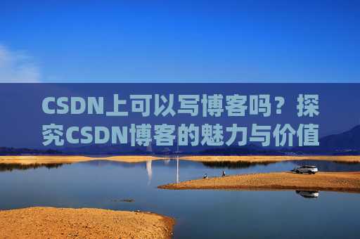 CSDN上可以写博客吗？探究CSDN博客的魅力与价值